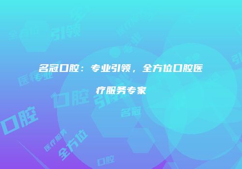名冠口腔：专业引领，全方位口腔医疗服务专家