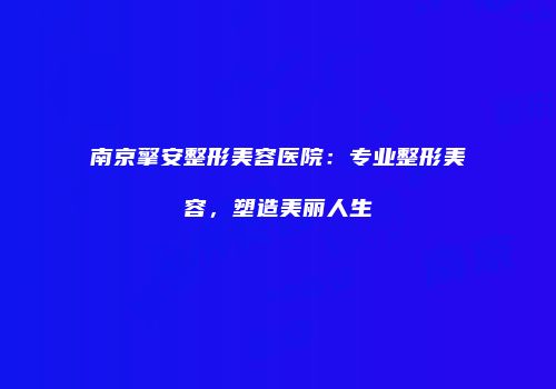 南京擎安整形美容医院：专业整形美容，塑造美丽人生
