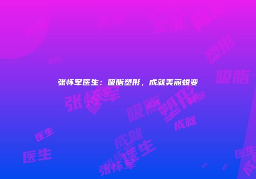 张怀军医生：吸脂塑形，成就美丽蜕变