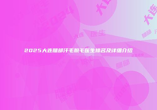 2025大连腿部汗毛脱毛医生排名及详细介绍