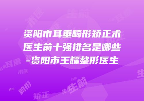 资阳市耳垂畸形矫正术医生前十强排名是哪些-资阳市王耀整形医生