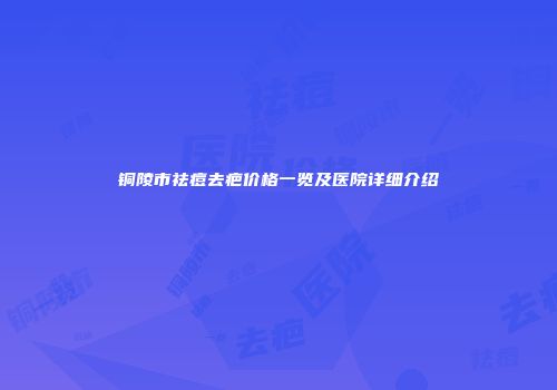 铜陵市祛痘去疤价格一览及医院详细介绍