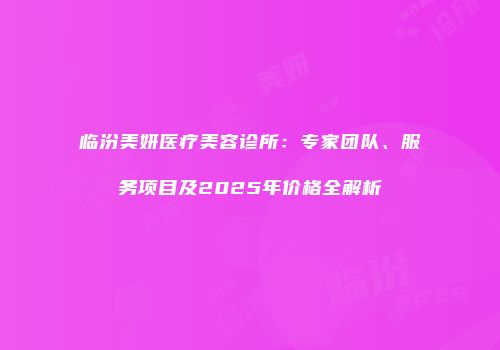 临汾美妍医疗美容诊所：专家团队、服务项目及2025年价格全解析