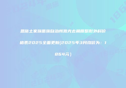 恩施土家族苗族自治州激光去角质整形外科价格表2025全面更新(2025年3月均价为：1864元）