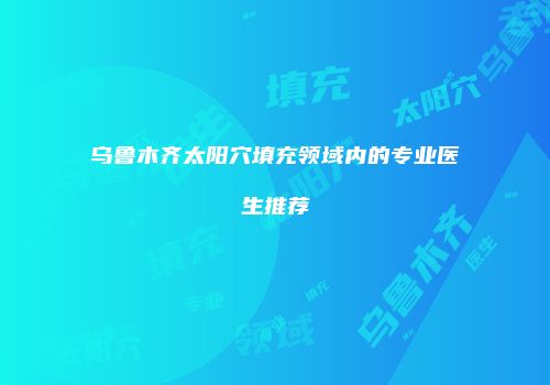 乌鲁木齐太阳穴填充领域内的专业医生推荐
