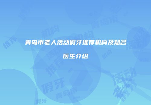 青岛市老人活动假牙推荐机构及知名医生介绍