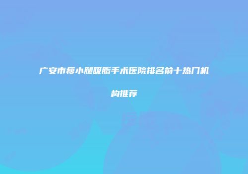 广安市瘦小腿吸脂手术医院排名前十热门机构推荐