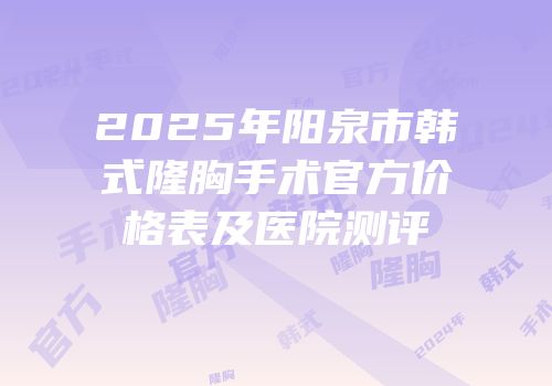 2025年阳泉市韩式隆胸手术官方价格表及医院测评