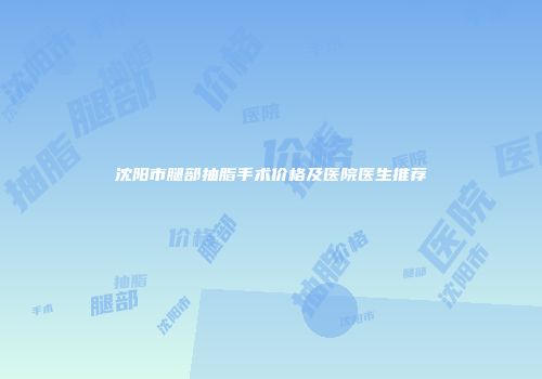 沈阳市腿部抽脂手术价格及医院医生推荐