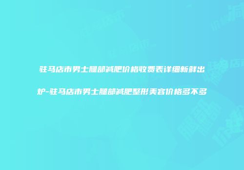 驻马店市男士腿部减肥价格收费表详细新鲜出炉-驻马店市男士腿部减肥整形美容价格多不多