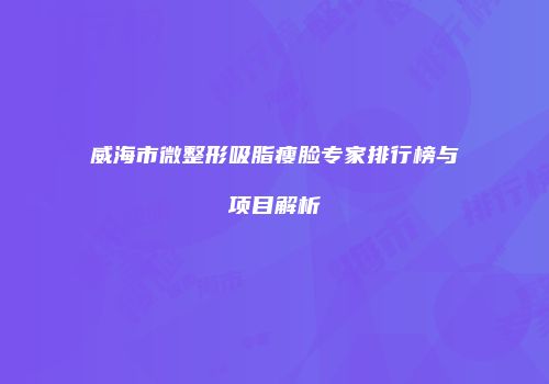 威海市微整形吸脂瘦脸专家排行榜与项目解析