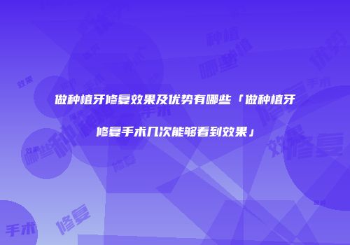 做种植牙修复效果及优势有哪些「做种植牙修复手术几次能够看到效果」