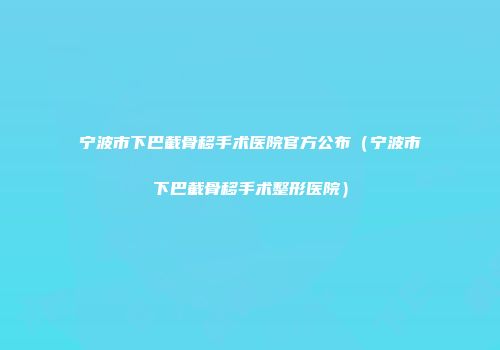 宁波市下巴截骨移手术医院官方公布（宁波市下巴截骨移手术整形医院）