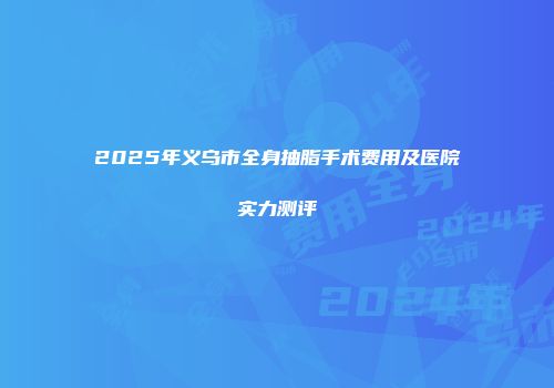 2025年义乌市全身抽脂手术费用及医院实力测评