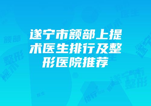 遂宁市额部上提术医生排行及整形医院推荐