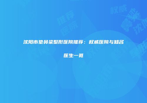 沈阳市垫鼻梁整形医院推荐：权威医院与知名医生一览