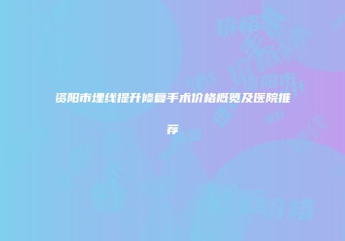 资阳市埋线提升修复手术价格概览及医院推荐