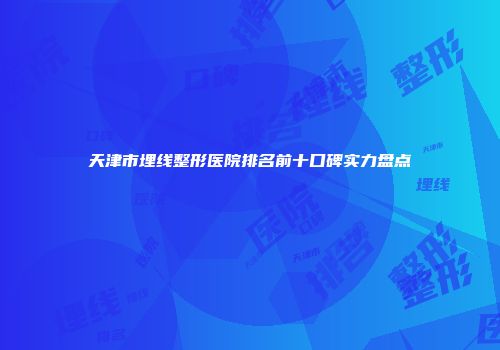 天津市埋线整形医院排名前十口碑实力盘点