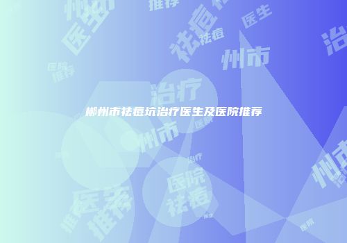 郴州市祛痘坑治疗医生及医院推荐