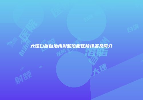 大理白族自治州射频溶脂医院排名及简介