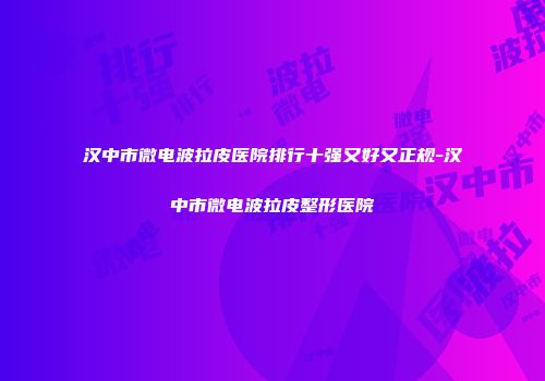 汉中市微电波拉皮医院排行十强又好又正规-汉中市微电波拉皮整形医院