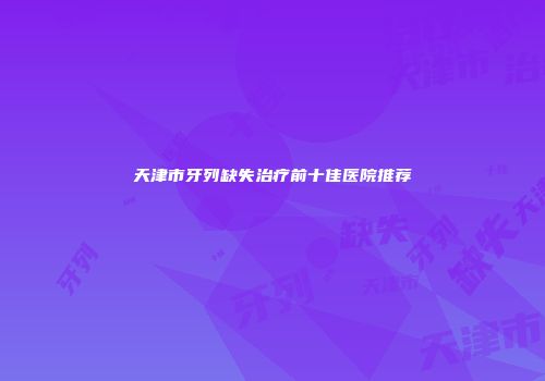 天津市牙列缺失治疗前十佳医院推荐