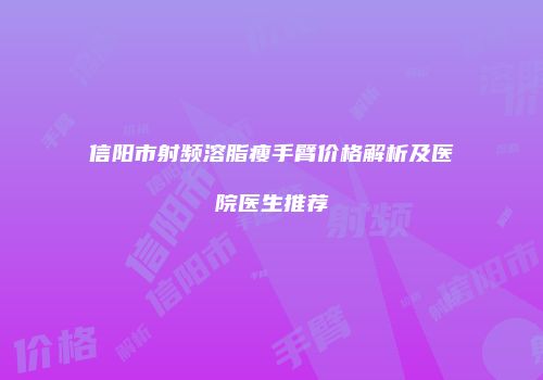 信阳市射频溶脂瘦手臂价格解析及医院医生推荐