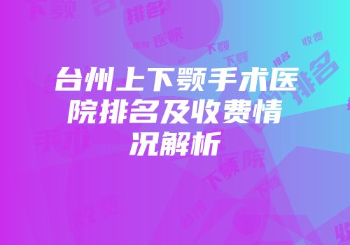 台州上下颚手术医院排名及收费情况解析