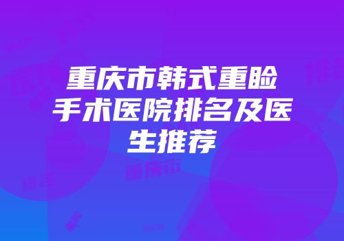 重庆市韩式重睑手术医院排名及医生推荐