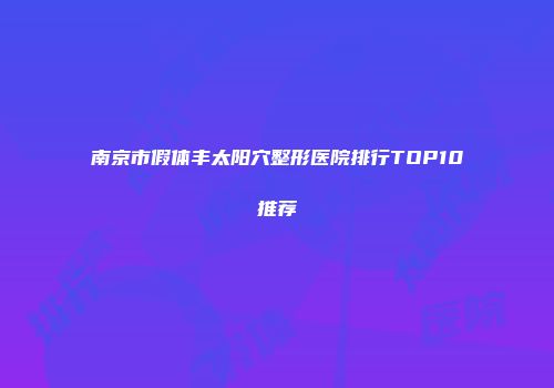 南京市假体丰太阳穴整形医院排行TOP10推荐