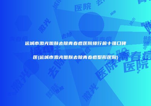 运城市激光嫩肤去除青春痘医院排行前十强口碑医(运城市激光嫩肤去除青春痘整形医院)