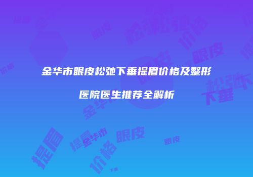 金华市眼皮松弛下垂提眉价格及整形医院医生推荐全解析