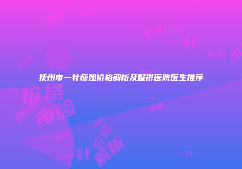 抚州市一针瘦脸价格解析及整形医院医生推荐