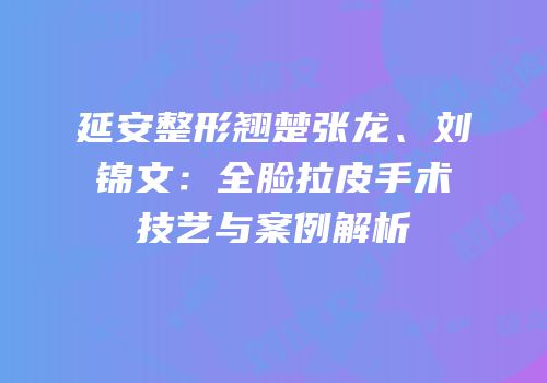 延安整形翘楚张龙、刘锦文：全脸拉皮手术技艺与案例解析