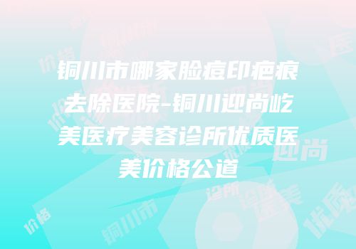 铜川市哪家脸痘印疤痕去除医院-铜川迎尚屹美医疗美容诊所优质医美价格公道