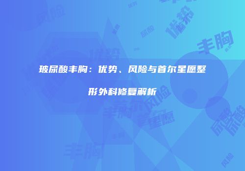 玻尿酸丰胸：优势、风险与首尔星愿整形外科修复解析