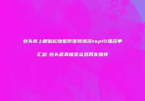 包头市上眼睑松弛整形医院排名top10强名单汇总-包头嘉美植发众多网友推荐