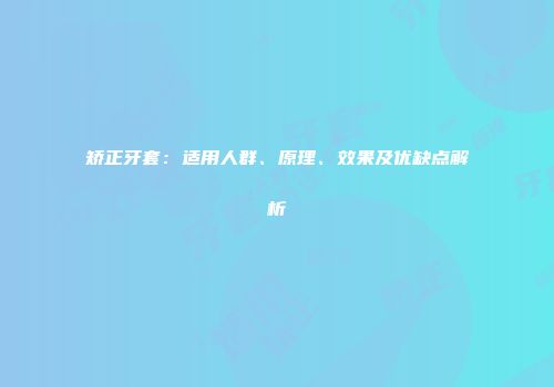 矫正牙套：适用人群、原理、效果及优缺点解析
