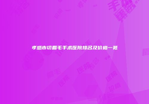 孝感市切眉毛手术医院排名及价格一览