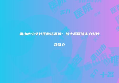 唐山市少女针医院排名榜：前十名医院实力对比及简介