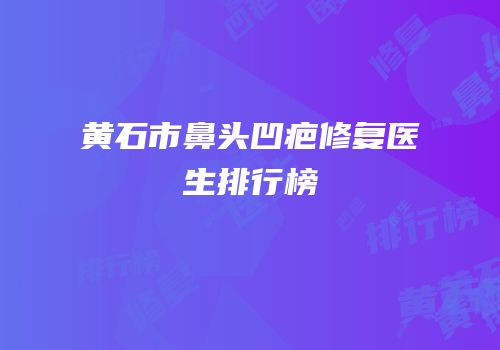 黄石市鼻头凹疤修复医生排行榜
