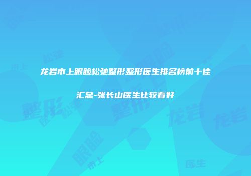 龙岩市上眼睑松弛整形整形医生排名榜前十佳汇总-张长山医生比较看好
