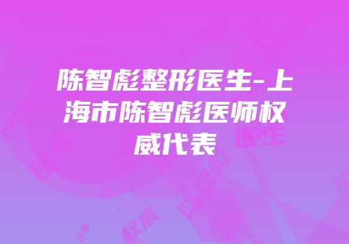 陈智彪整形医生-上海市陈智彪医师权威代表