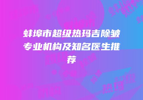 蚌埠市超级热玛吉除皱专业机构及知名医生推荐