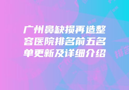 广州鼻缺损再造整容医院排名前五名单更新及详细介绍
