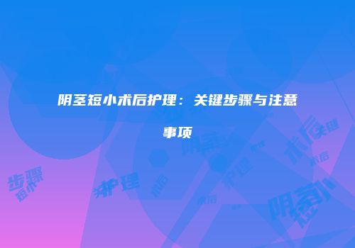 阴茎短小术后护理：关键步骤与注意事项