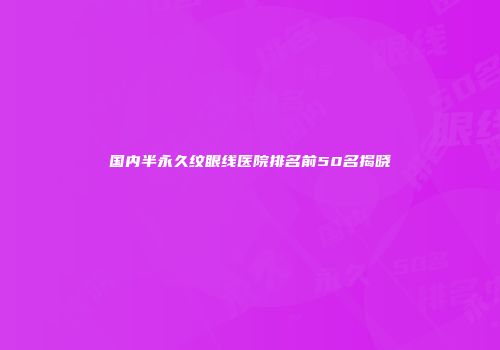 国内半永久纹眼线医院排名前50名揭晓