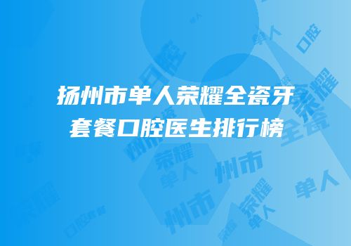 扬州市单人荣耀全瓷牙套餐口腔医生排行榜