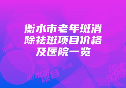 衡水市老年斑消除祛斑项目价格及医院一览