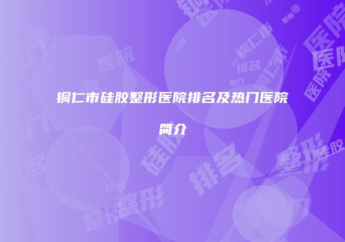 铜仁市硅胶整形医院排名及热门医院简介